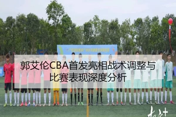 郭艾伦CBA首发亮相战术调整与比赛表现深度分析
