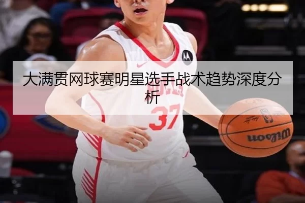 大满贯网球赛明星选手战术趋势深度分析