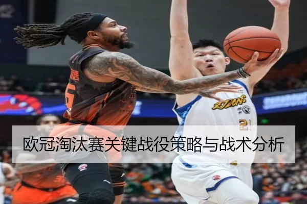 欧冠淘汰赛关键战役策略与战术分析