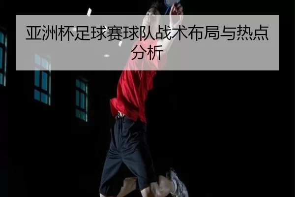 亚洲杯足球赛球队战术布局与热点分析