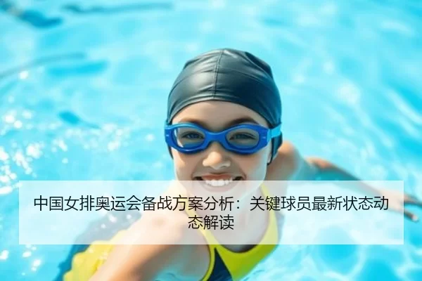 中国女排奥运会备战方案分析：关键球员最新状态动态解读