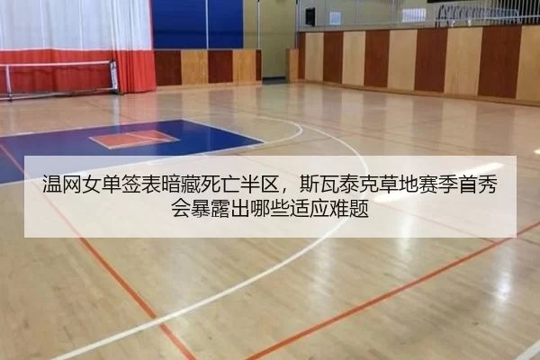 温网女单签表暗藏死亡半区，斯瓦泰克草地赛季首秀会暴露出哪些适应难题